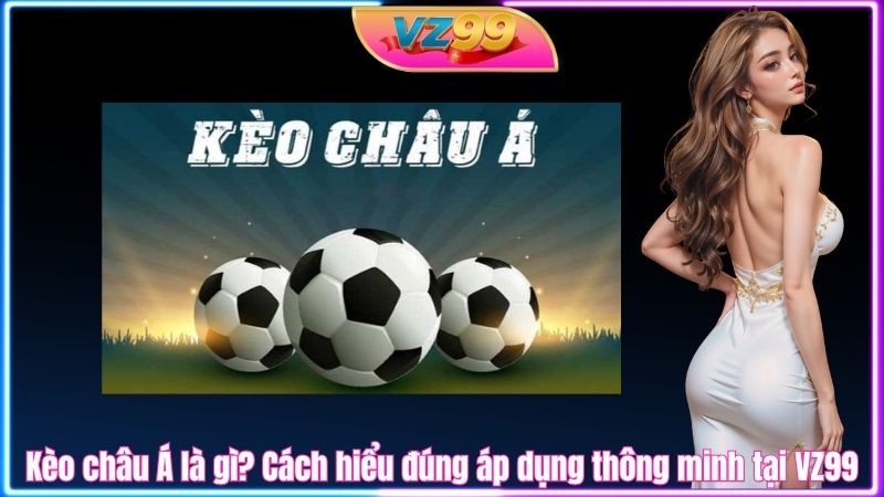 Kèo châu Á là gì? Cách hiểu đúng áp dụng thông minh tại VZ99