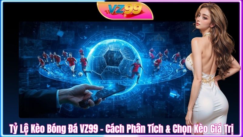 Tỷ Lệ Kèo Bóng Đá VZ99 - Cách Phân Tích & Chọn Kèo Giá Trị