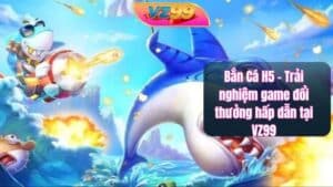 Bắn Cá H5 – Trải nghiệm game đổi thưởng hấp dẫn tại VZ99