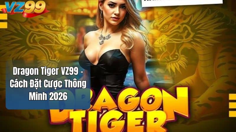 Dragon Tiger VZ99 – Cách Đặt Cược Thông Minh 2026 Dragon Tiger VZ99 – Cách Đặt Cược Thông Minh 2026
