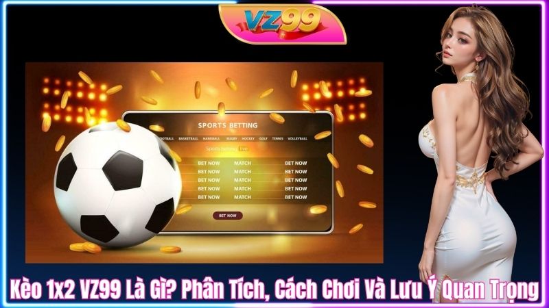 Kèo 1x2 VZ99 Là Gì? Phân Tích, Cách Chơi Và Lưu Ý Quan Trọng