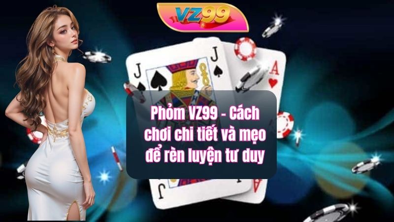 Phỏm VZ99 - Cách chơi chi tiết và mẹo để rèn luyện tư duy Phỏm VZ99 - Cách chơi chi tiết và mẹo để rèn luyện tư duy